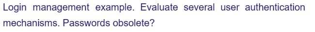 Login management example. Evaluate several user authentication
mechanisms. Passwords obsolete?