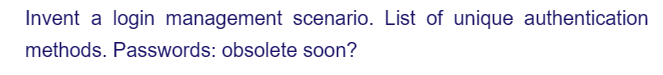Invent a login management scenario. List of unique authentication
methods. Passwords: obsolete soon?