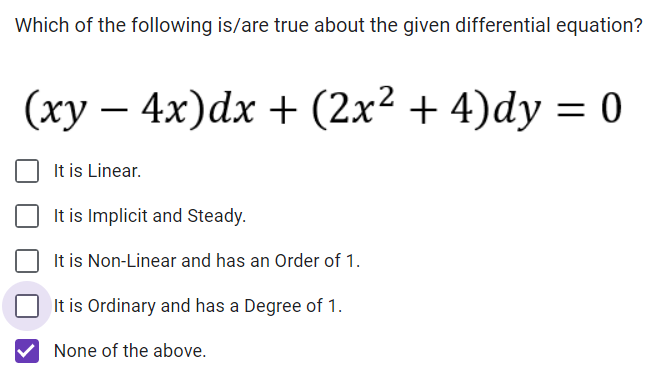 Which of the following is/are true about the given differential equation?
(xy − 4x)dx + (2x² + 4)dy = 0
It is Linear.
It is Implicit and Steady.
It is Non-Linear and has an Order of 1.
It is Ordinary and has a Degree of 1.
None of the above.