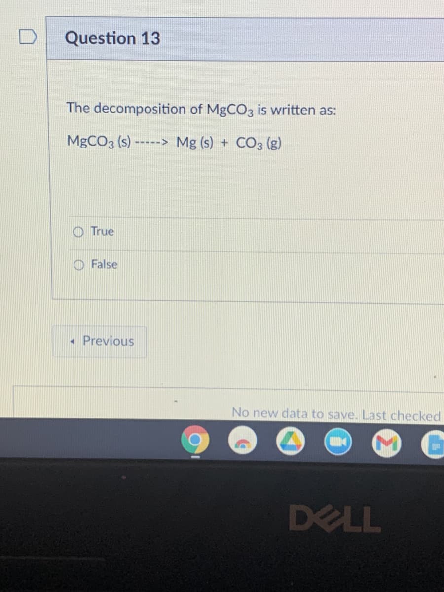 Question 13
The decomposition of MgCO3 is written as:
MgCO3 (s) ----
Mg (s) + CO3 (g)
True
False
Previous
----->
No new data to save. Last checked
DELL