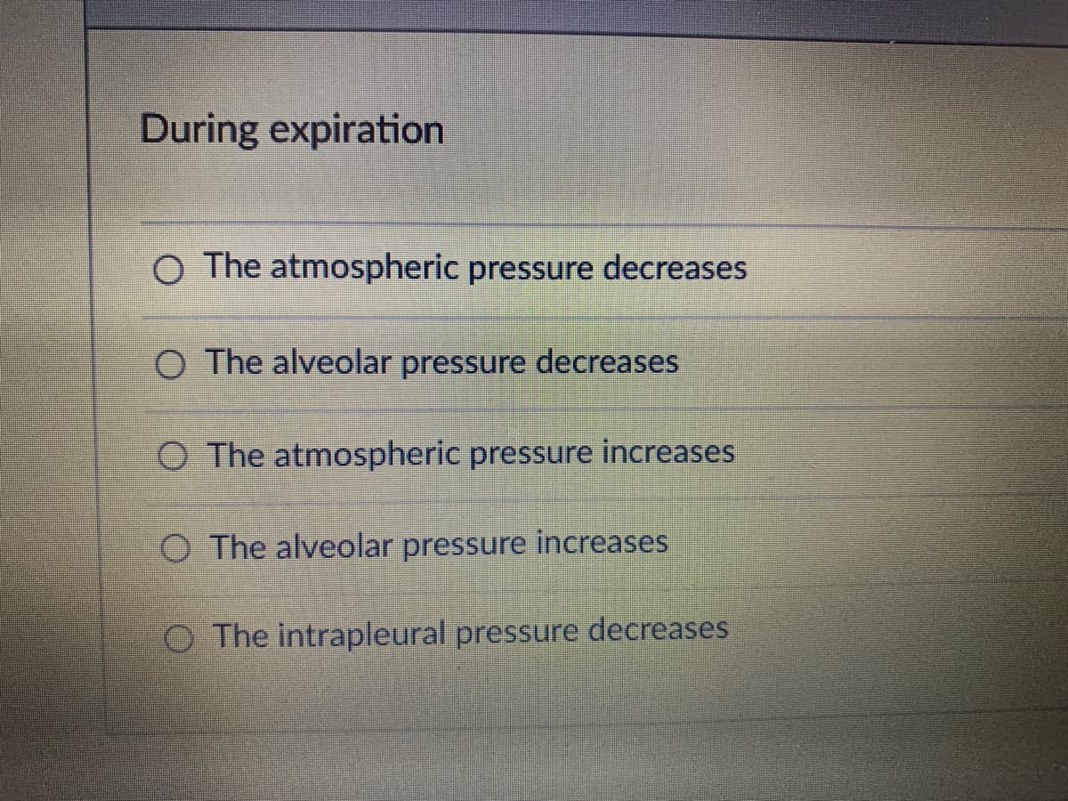 During expiration
O The atmospheric pressure decreases
O The alveolar pressure decreases
O The atmospheric pressure increases
O The alveolar pressure increases
The intrapleural pressure decreases