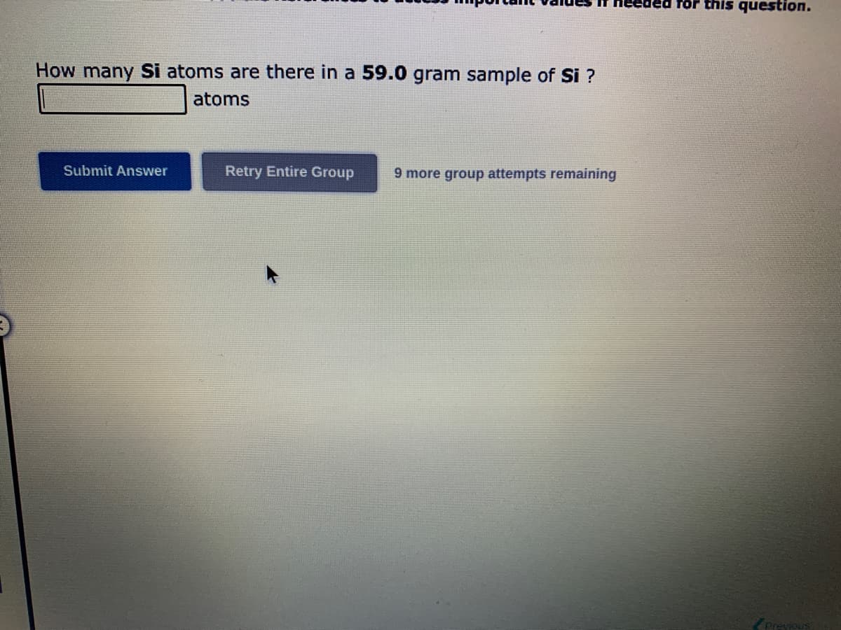 How many Si atoms are there in a 59.0 gram sample of Si ?
atoms
Submit Answer
Retry Entire Group
9 more group attempts remaining
For this question.
Previous