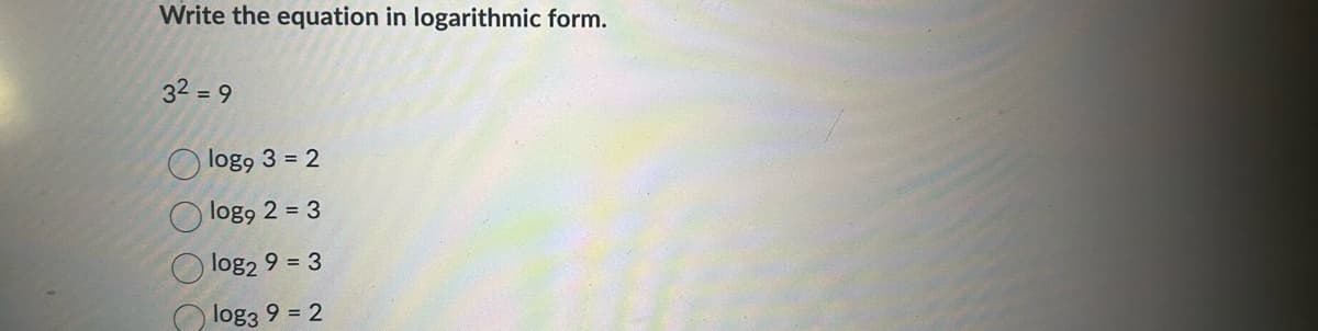 Write the equation in logarithmic form.
32 = 9
O O
logo 3 = 2
log9 2 = 3
log₂ 9 = 3
log3 9 = 2