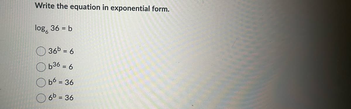 Write the equation in exponential form.
log 36 = b
36b = 6
b36 = 6
b6 = 36
6b = 36