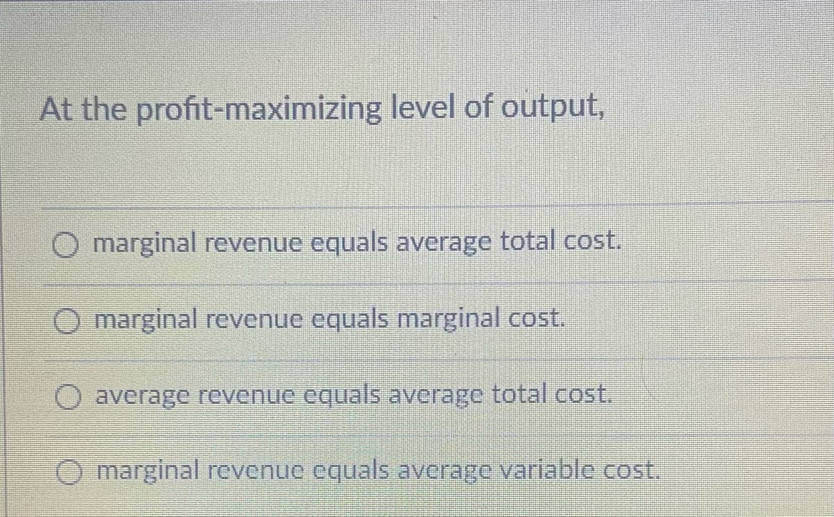 At the profit-maximizing level of output,
O marginal revenue equals average total cost.
O marginal revenue equals marginal cost.
average revenue equals average total cost.
O marginal revenue equals average variable cost.
