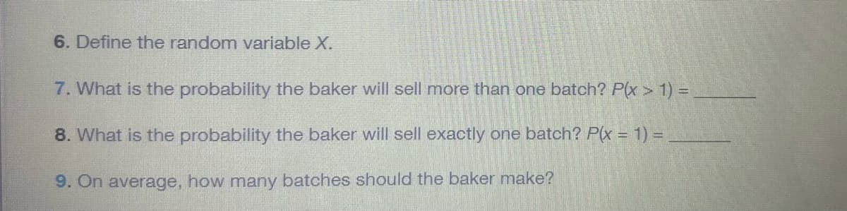 6. Define the random variable X.
7. What is the probability the baker will sell more than one batch? P(x > 1) =
8. What is the probability the baker will sell exactly one batch? P(x = 1) =
9. On average, how many batches should the baker make?