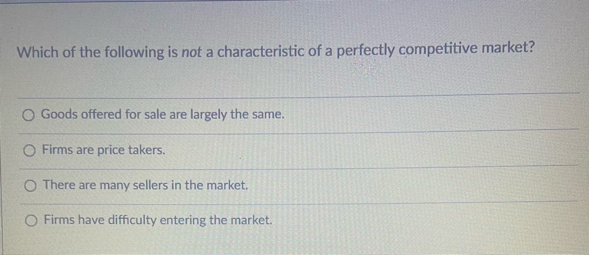 Which of the following is not a characteristic of a perfectly competitive market?
O Goods offered for sale are largely the same.
O Firms are price takers.
O There are many sellers in the market.
O Firms have difficulty entering the market.
