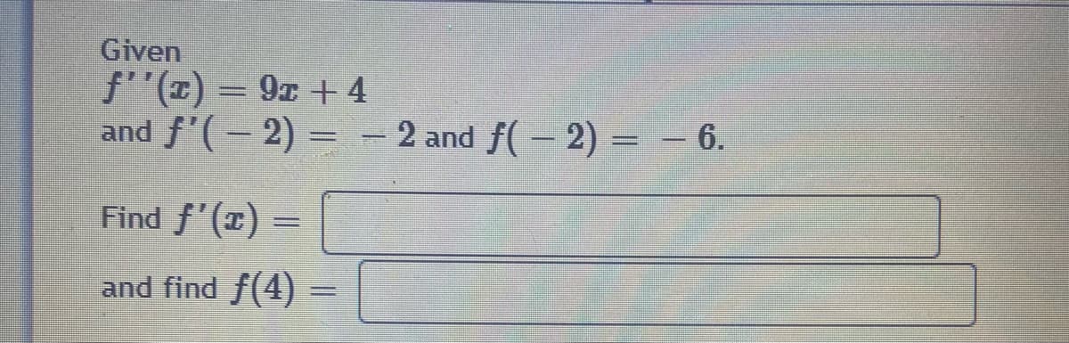 Given
f"(x) = 9x + 4
and f'(– 2) =
- 2 and f(- 2) = – 6.
Find f'(x) =
and find f(4)
