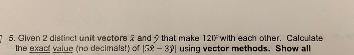 1 5. Given 2 distinct unit vectors & and ŷ that make 120° with each other. Calculate
the exact value (no decimals!) of 15£ – 3ŷ| using vector methods. Show al
-
