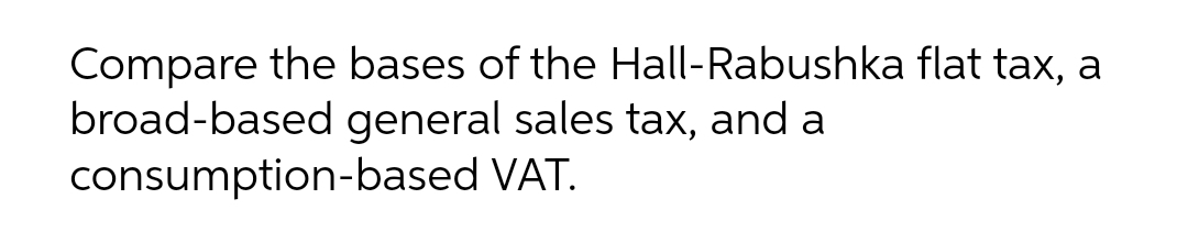 Compare the bases of the Hall-Rabushka flat tax, a
broad-based general sales tax, and a
consumption-based VAT.
