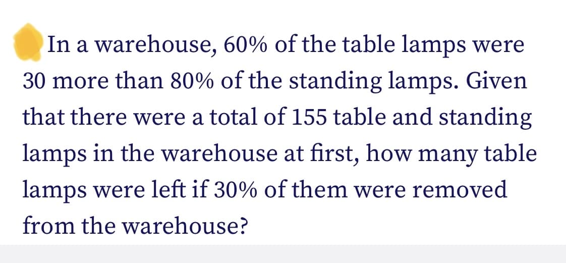 In a warehouse, 60% of the table lamps were
30 more than 80% of the standing lamps. Given
that there were a total of 155 table and standing
lamps in the warehouse at first, how many table
lamps were left if 30% of them were removed
from the warehouse?