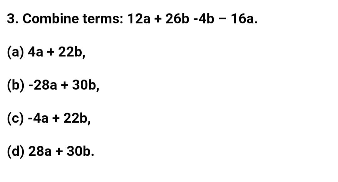 3. Combine terms: 12a + 26b -4b – 16a.
(а) 4а + 22b,
(b) -28a + 30b,
(с) -4а + 22b,
(d) 28a + 30b.
