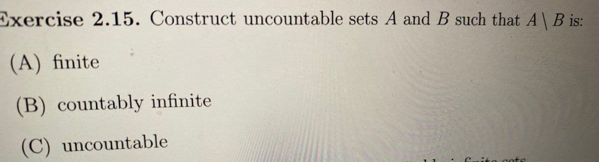 Exercise 2.15. Construct uncountable sets A and B such that A \ B is:
(A) finite
(B) countably infinite
(C) uncountable
nots
