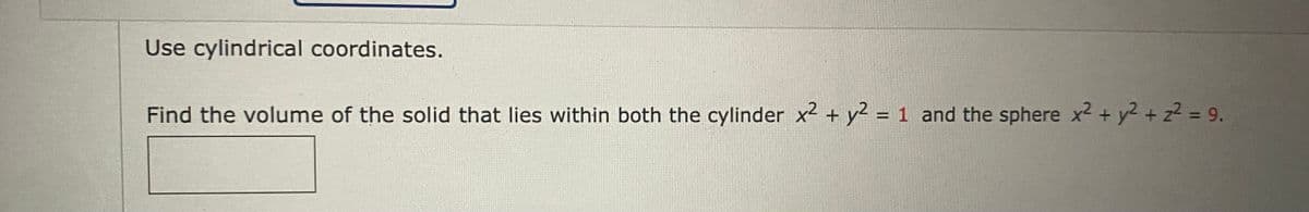 Use cylindrical coordinates.
Find the volume of the solid that lies within both the cylinder x2 + y2 = 1 and the sphere x2 + y2 + z = 9.
%3D
