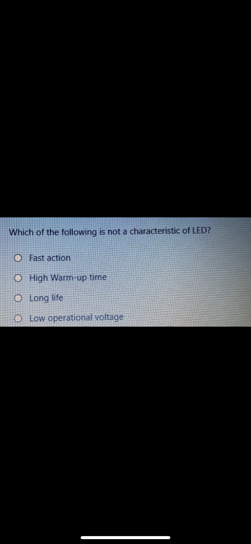 Which of the following is not a characteristic of LED?
O Fast action
O High Warm-up time
O Long life
O Low operational voltage
