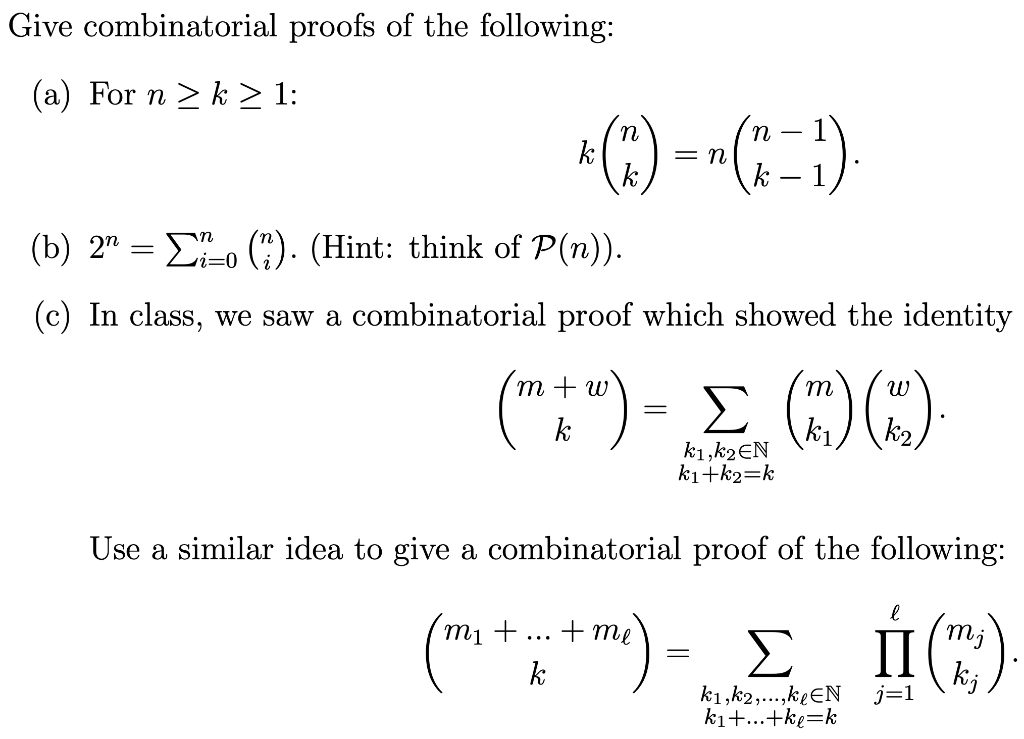 Give combinatorial proofs of the following:
(a) For n ≥ k ≥ 1:
*()--(-1)
k
(b) 2″ = Σï-o (?). (Hint: think of P(n)).
i=0
(c) In class, we saw a combinatorial proof which showed the identity
m
(™ + " ) = _Σ (1) (*).
k
kı,k2 EN
kı+k2=k
Use a similar idea to give a combinatorial proof of the following:
(₁ + ₂ + ²) = Σ (22)
-me)
II
k
j=1
k1, k2,...,ke EN
k₁+...+ke=k