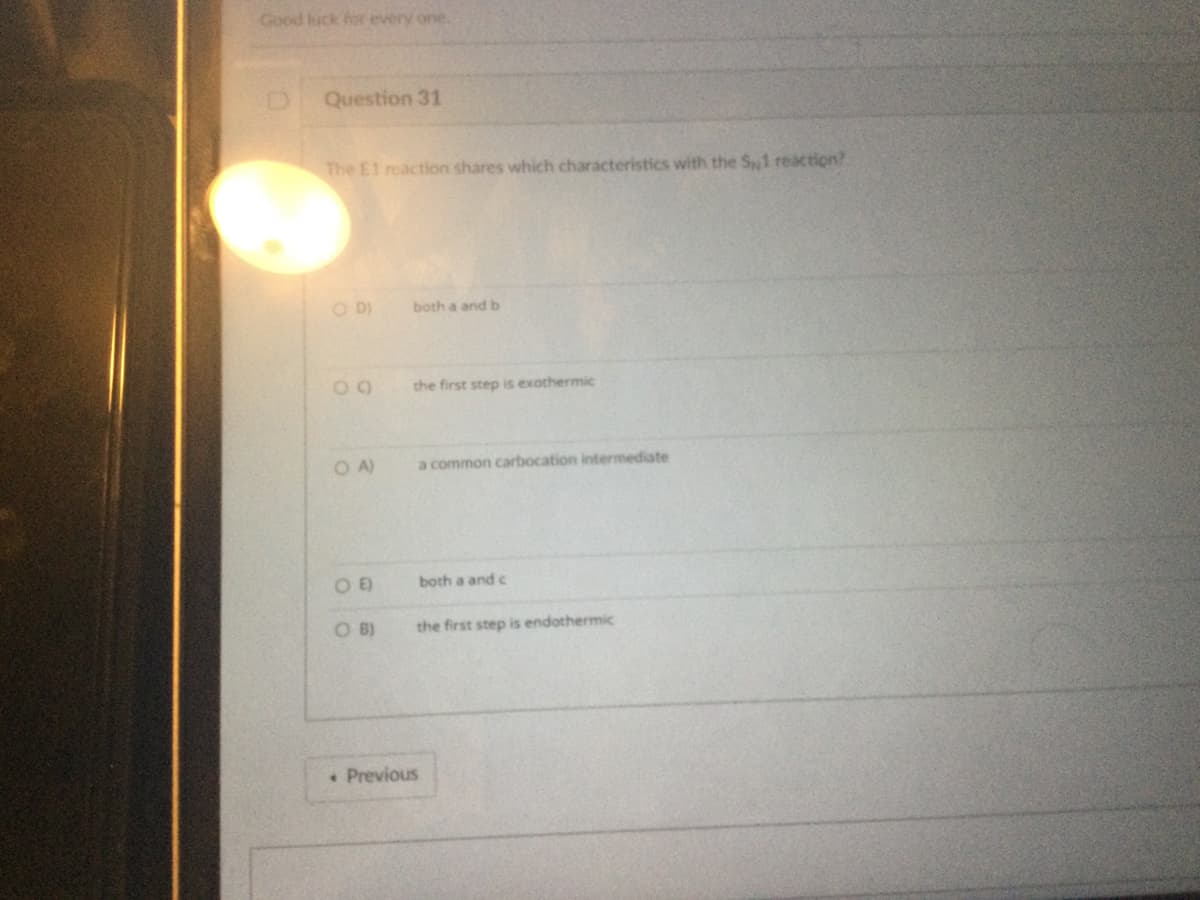 Good luck for every one.
Question 31
The E1 reaction shares which characteristics with the S1 reaction?
O DI
09
OA)
OE
O B)
both a and b
the first step is exothermic
a common carbocation intermediate
. Previous
both a and c
the first step is endothermic