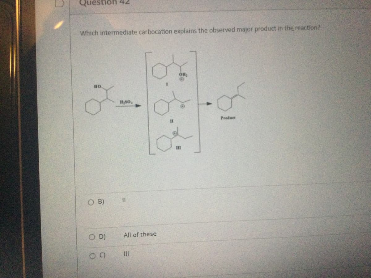 Question 42
Which intermediate carbocation explains the observed major product in the reaction?
BO
OB)
O D)
O
C)
H₂SO4
11
All of these
=
OH₂
111
-
Product