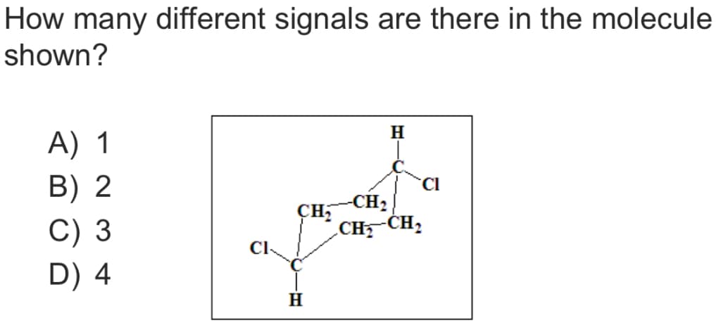 How many different signals are there in the molecule
shown?
A) 1
B) 2
C) 3
D) 4
CI
CH₂
H
H
CI
-CH₂
CH₂ CH₂