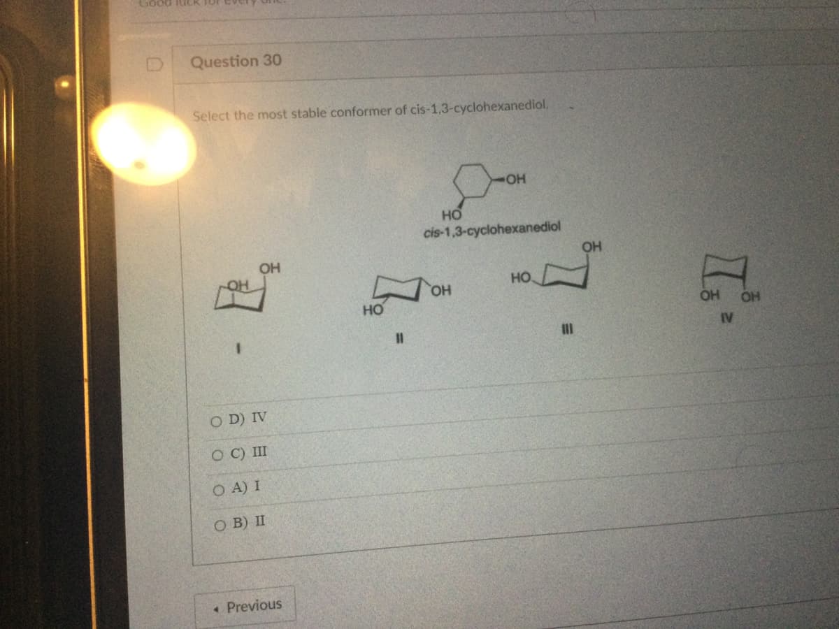 Good fuick for
Question 30
Select the most stable conformer of cis-1,3-cyclohexanediol.
OH
OD) IV
O C) III
0 A) I
О В) II
« Previous
НО
11
НО
-ОН
cis-1,3-cyclohexanediol
ОН
HO
Ш
ОН
Д
ОН OH
IV