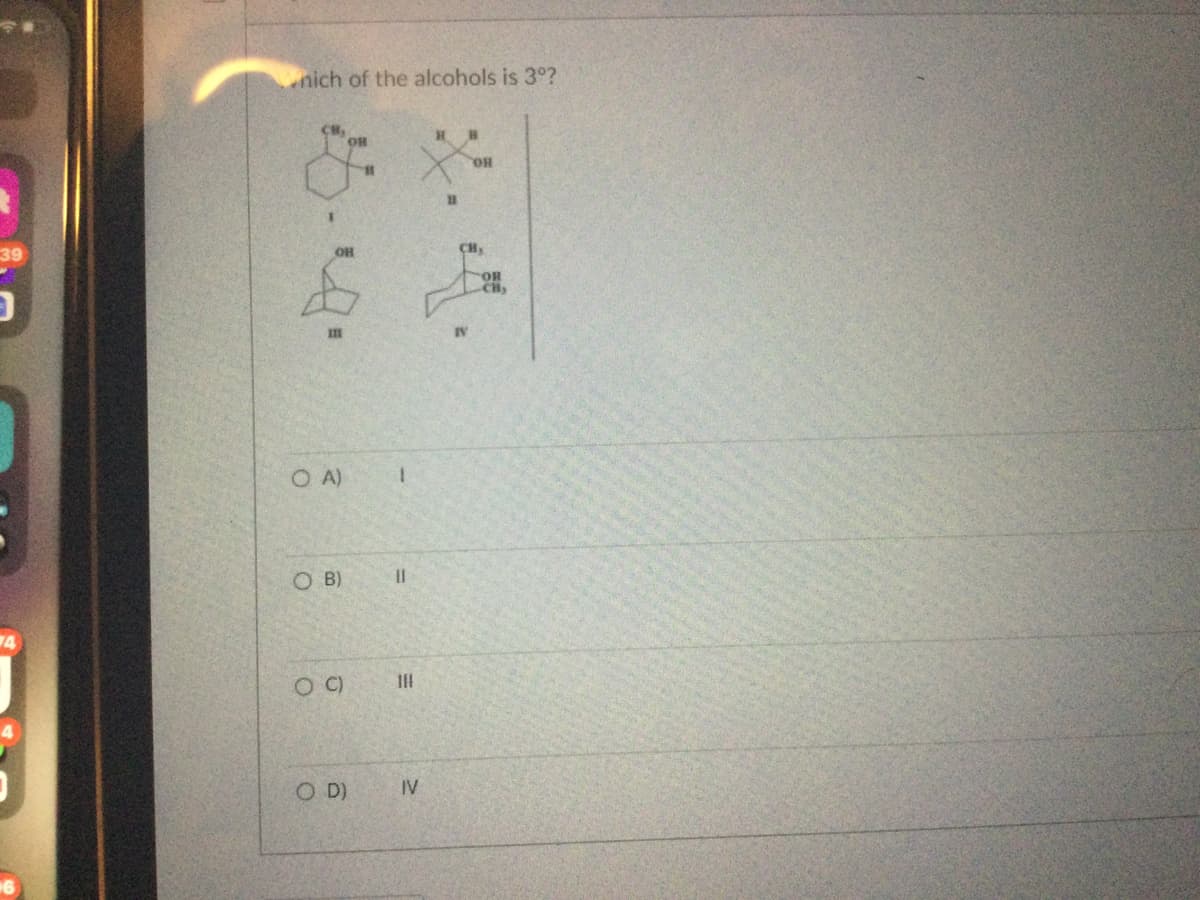 *
39
4
nich of the alcohols is 3°?
0 A)
0 B)
O C)
O D)
Он
11
111
IV
Н
11
Он
си,
IV
Он
-CH₂