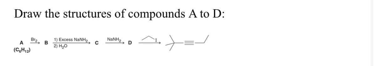 Draw the structures of compounds A to D:
+=-
Br2
A
(C6H12)
B
1) Excess NaNH2
2) H₂O
C
NaNH,.
D