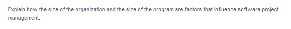 Explain how the size of the organization and the size of the program are factors that influence software project
management.
