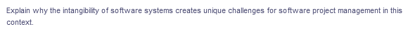 Explain why the intangibility of software systems creates unique challenges for software project management in this
context.
