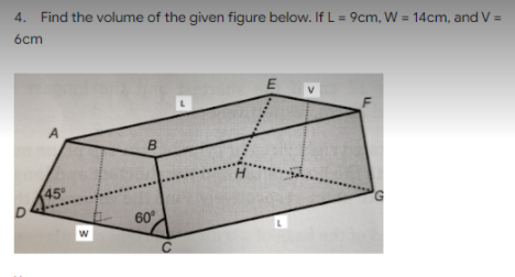 4. Find the volume of the given figure below. If L = 9cm, W = 14cm, and V =
6cm
E
V
45
60°
w
