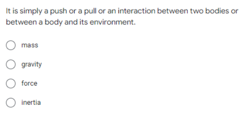 It is simply a push or a pull or an interaction between two bodies or
between a body and its environment.
mass
gravity
O force
inertia
