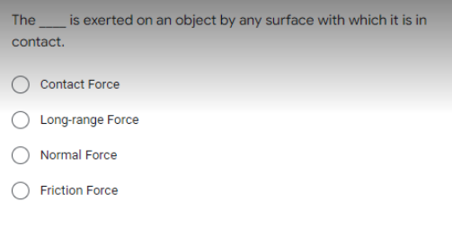 The_is exerted on an object by any surface with which it is in
contact.
Contact Force
O Long-range Force
Normal Force
Friction Force
