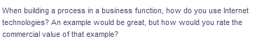 When building a process in a business function, how do you use Internet
technologies? An example would be great, but how would you rate the
commercial value of that example?