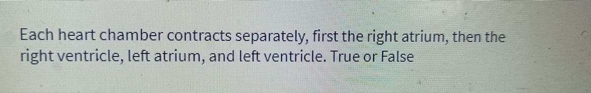 Each heart chamber contracts separately, first the right atrium, then the
right ventricle, left atrium, and left ventricle. True or False