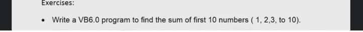 Exercises:
Write a VB6.0 program to find the sum of first 10 numbers (1,2,3, to 10).