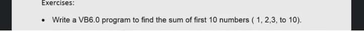 Exercises:
Write a VB6.0 program to find the sum of first 10 numbers (1,2,3, to 10).