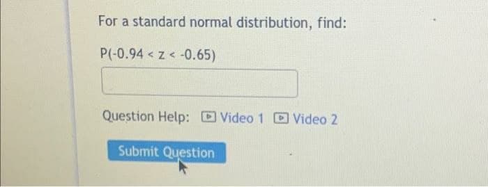 For a standard normal distribution, find:
P(-0.94 z<-0.65)
Question Help: Video 1 Video 2
Submit Question
