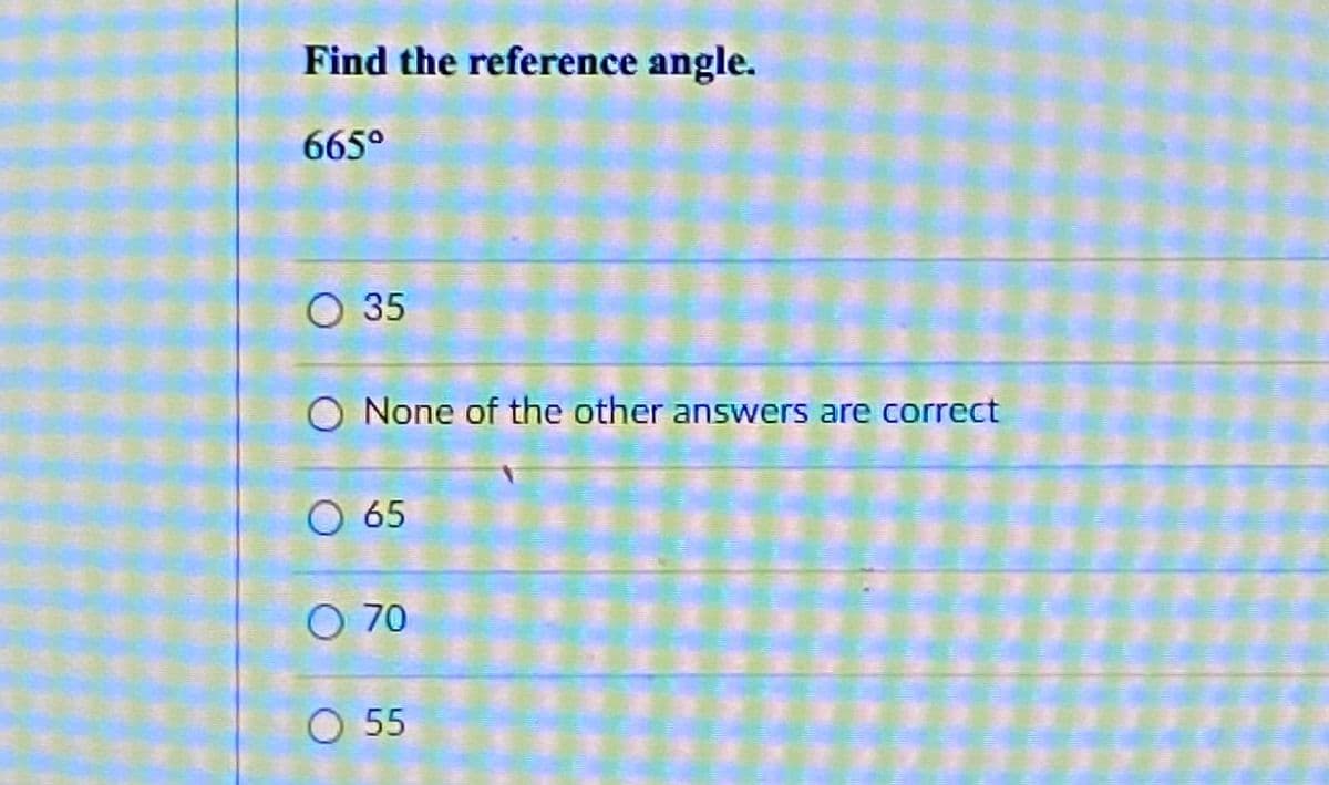 Find the reference angle.
665°
O 35
None of the other answers are correct
O 65
O 70
O 55
