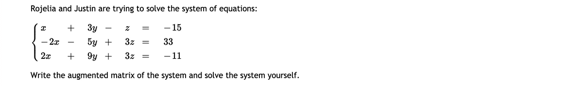 Rojelia and Justin are trying to solve the system of equations:
Зу
– 15
- 2x
5y +
3z
33
-
2x
9y +
3z
- 11
Write the augmented matrix of the system and solve the system yourself.
