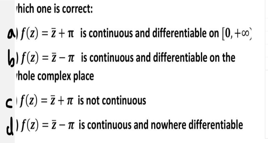 hich one is correct:
alf(z) = 7 + n is continuous and differentiable on [0, +∞)
bi f(2) = z – n is continuous and differentiable on the
hole complex place
cifz) = z +n is not continuous
dise)
= ī - n is continuous and nowhere differentiable
