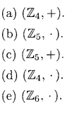 (a) (Z4;+).
(b) (Z5, .).
(c) (Z5, +).
(d) (Z4, ).
(e) (Z6.).