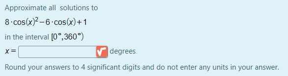 Approximate all solutions to
8.cos(x)2 –6.cos(x)+1
in the interval [0°,360°)
X=
degrees
Round your answers to 4 significant digits and do not enter any units in your answer.
