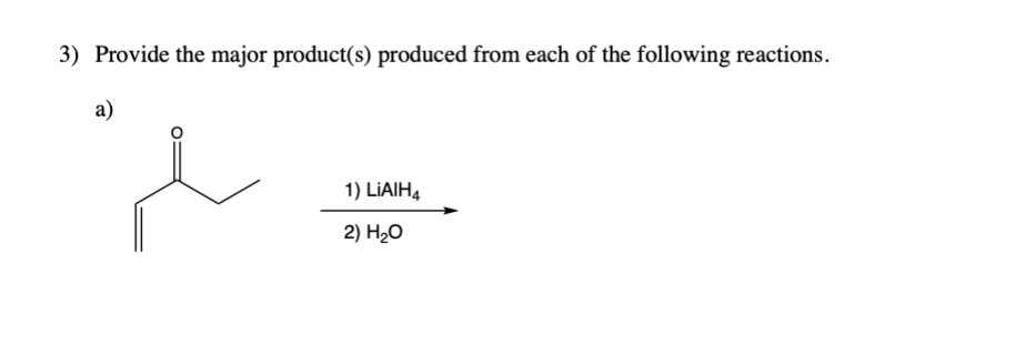 3) Provide the major product(s) produced from each of the following reactions.
a)
1) LİAIH4
2) H2O
