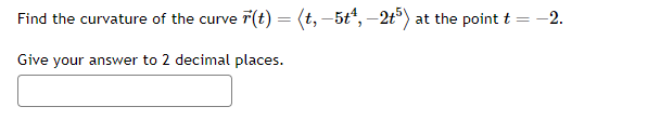 Find the curvature of the curve r(t) = (t, -5t4, -2t5) at the point t
=
Give your answer to 2 decimal places.
-2.