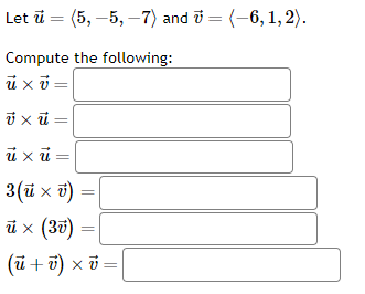 Let u = (5, -5, -7) and = (-6, 1, 2).
Compute the following:
ū xv=
v x ū=
ü xü
3 (u × v)
ü × (30)
(ũ + v) × v = |