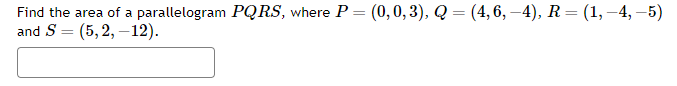 Find the area of a parallelogram PQRS, where P = (0, 0,3), Q = (4, 6, –4), R = (1, -4,-5)
and S
(5,2,-12).
=