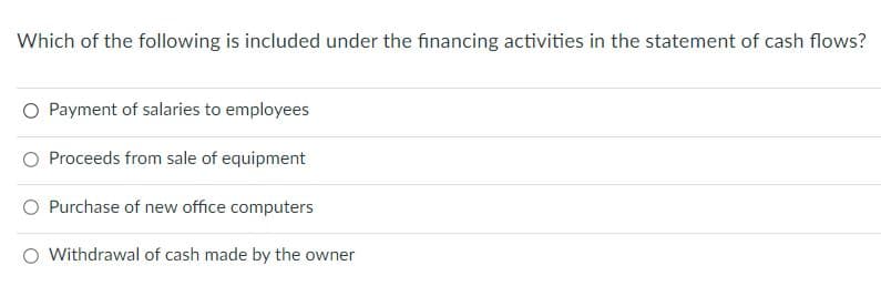 Which of the following is included under the financing activities in the statement of cash flows?
O Payment of salaries to employees
O Proceeds from sale of equipment
Purchase of new office computers
O Withdrawal of cash made by the owner
