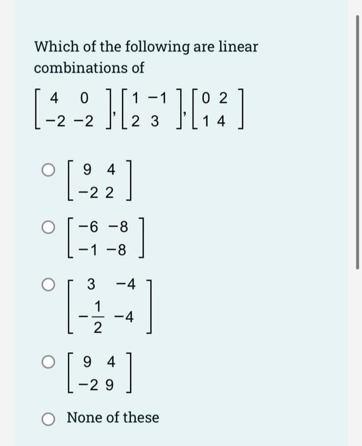 Which of the following are linear
combinations of
0
1 -1
02
[ -42 -2] [23¹] [8²]
14
94
° [224]
-6-8
-1-8
3
-4
H
-4
2
94
[224]
-29
O None of these
°