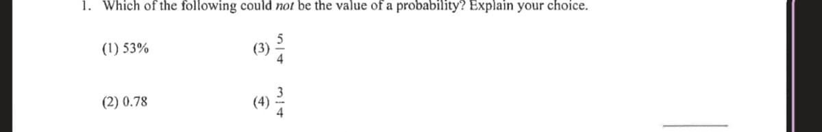 1. Which of the following could not be the value of a probability? Explain your choice.
(1) 53%
(3)
(2) 0.78
(4)
4
