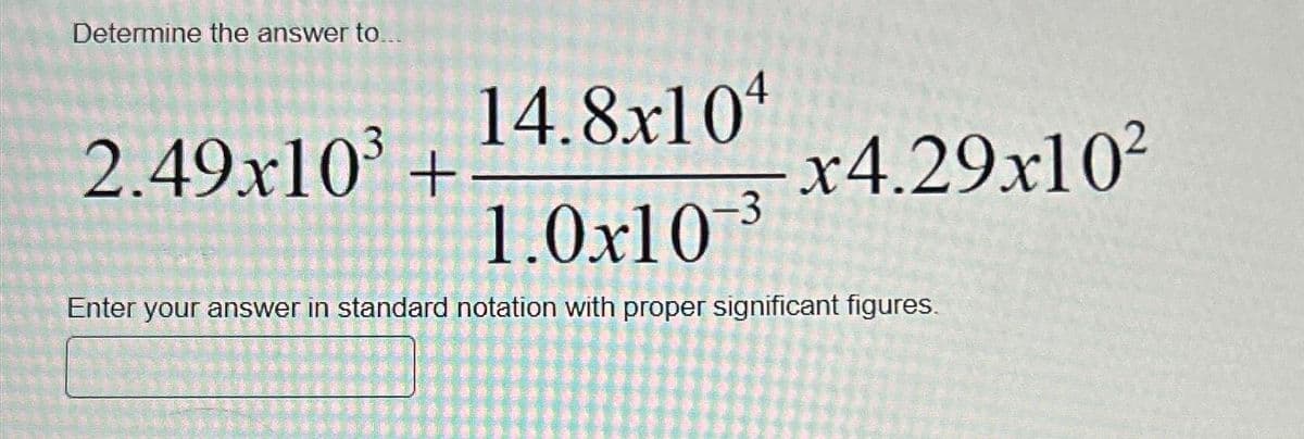 Determine the answer to...
14.8x104
1.0x10-³
Enter your answer in standard notation with proper significant figures.
2.49x10³ +
-3
x4.29x10²