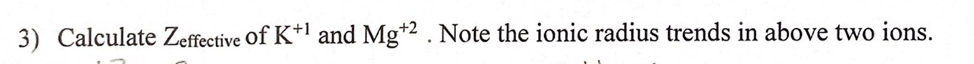 3) Calculate Zeffective Of K*1 and Mg*2 . Note the ionic radius trends in above two ions.
